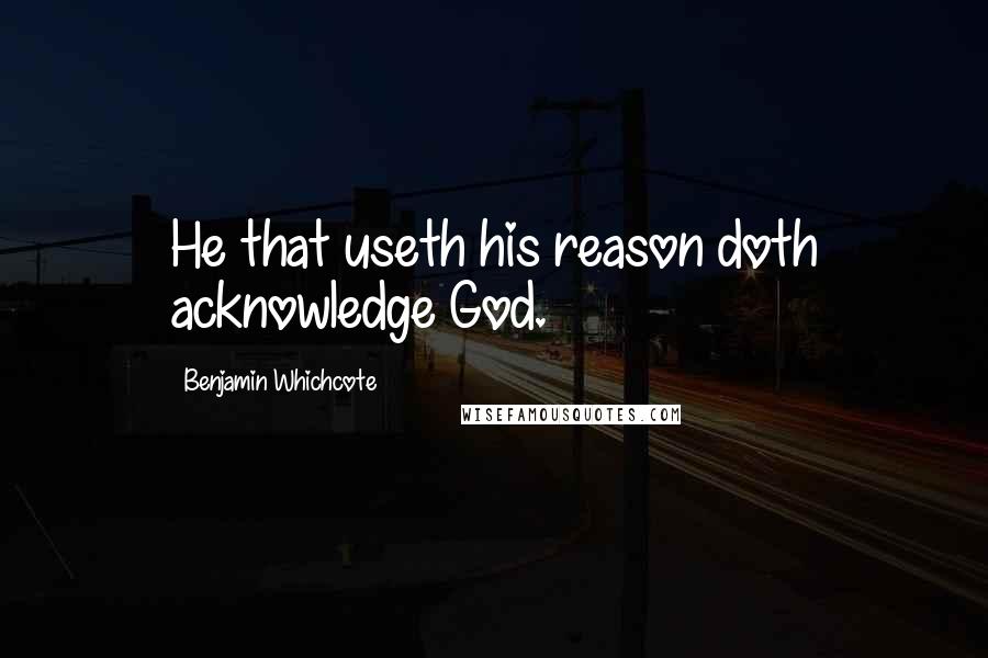 Benjamin Whichcote Quotes: He that useth his reason doth acknowledge God.