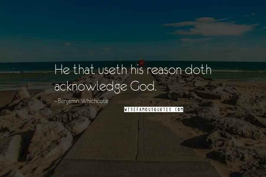 Benjamin Whichcote Quotes: He that useth his reason doth acknowledge God.