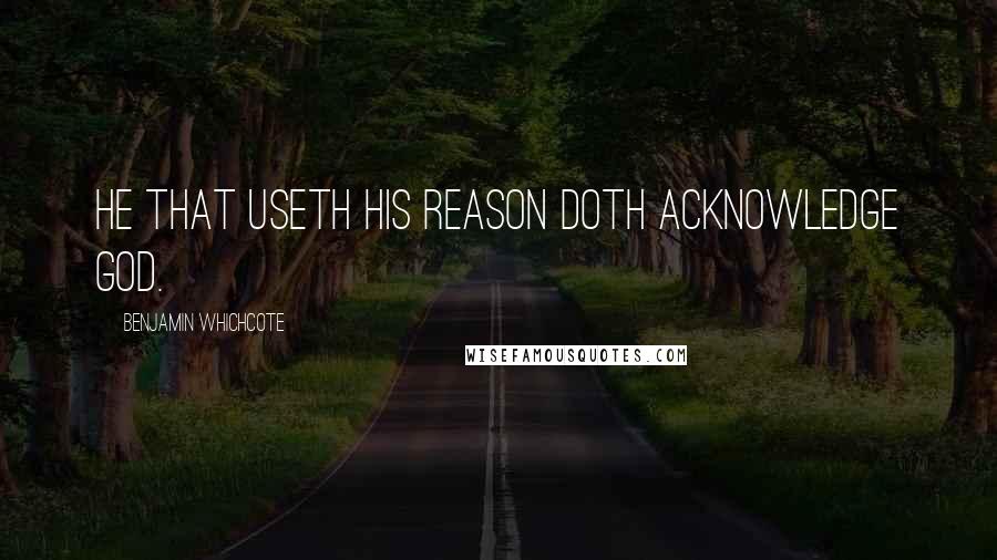 Benjamin Whichcote Quotes: He that useth his reason doth acknowledge God.