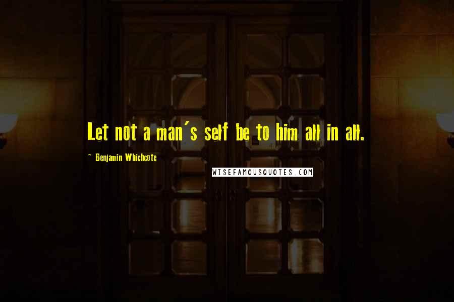 Benjamin Whichcote Quotes: Let not a man's self be to him all in all.