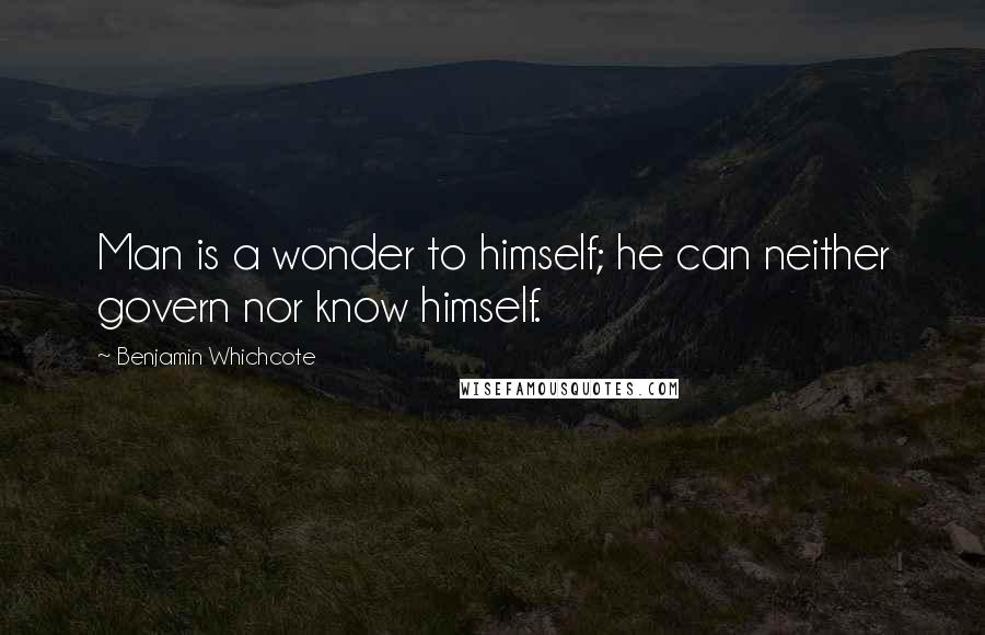 Benjamin Whichcote Quotes: Man is a wonder to himself; he can neither govern nor know himself.