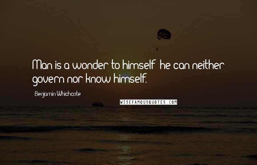 Benjamin Whichcote Quotes: Man is a wonder to himself; he can neither govern nor know himself.