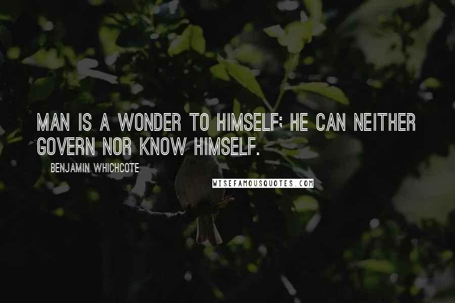 Benjamin Whichcote Quotes: Man is a wonder to himself; he can neither govern nor know himself.