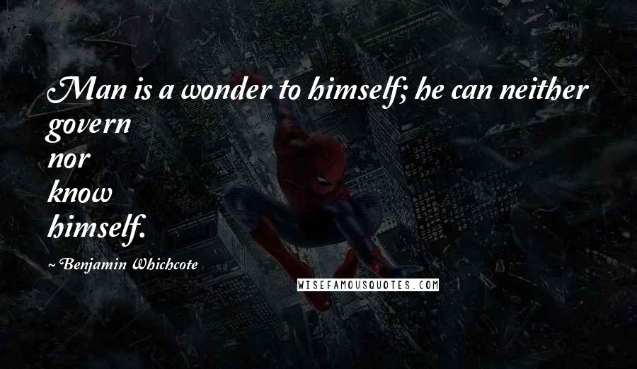 Benjamin Whichcote Quotes: Man is a wonder to himself; he can neither govern nor know himself.