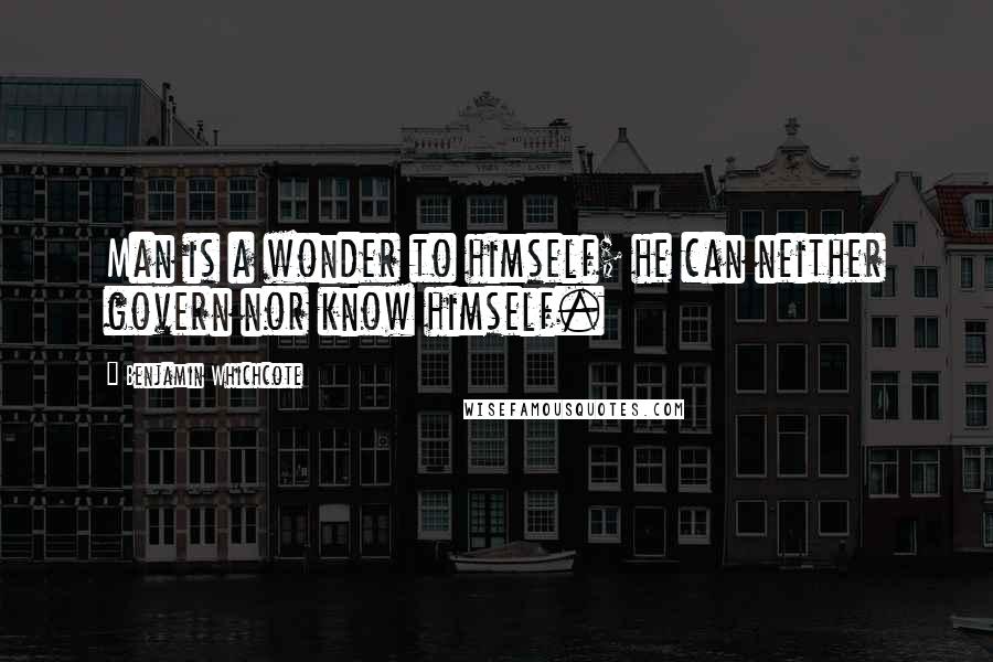 Benjamin Whichcote Quotes: Man is a wonder to himself; he can neither govern nor know himself.
