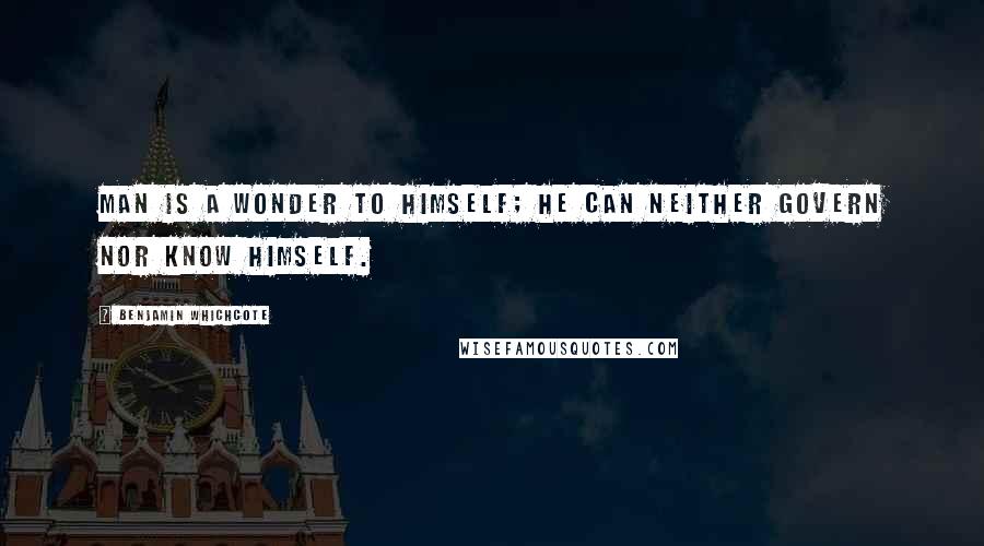 Benjamin Whichcote Quotes: Man is a wonder to himself; he can neither govern nor know himself.