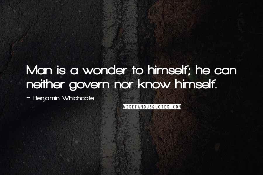 Benjamin Whichcote Quotes: Man is a wonder to himself; he can neither govern nor know himself.