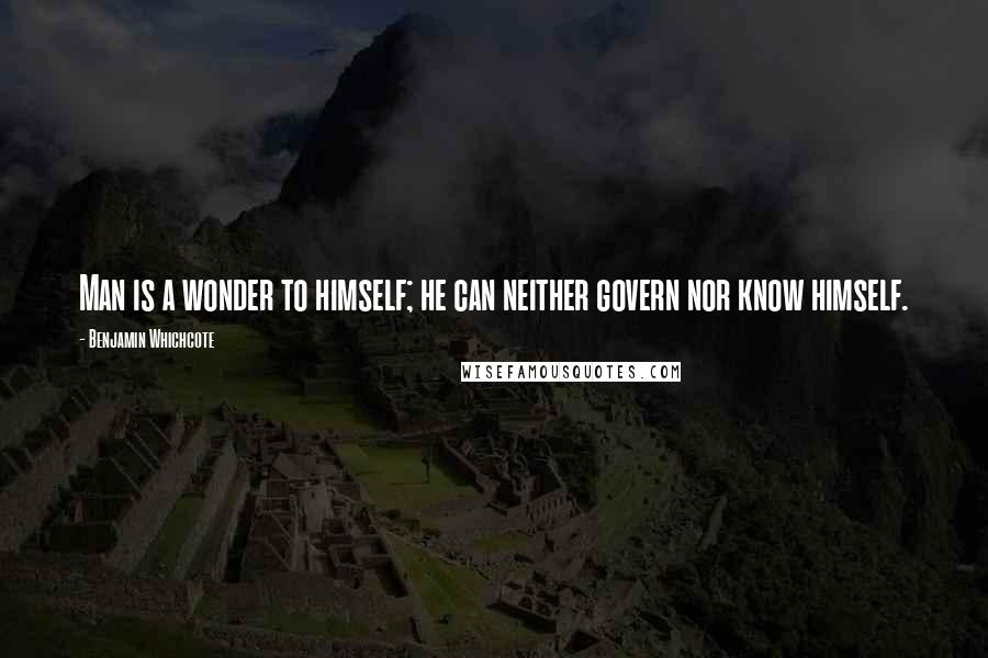 Benjamin Whichcote Quotes: Man is a wonder to himself; he can neither govern nor know himself.