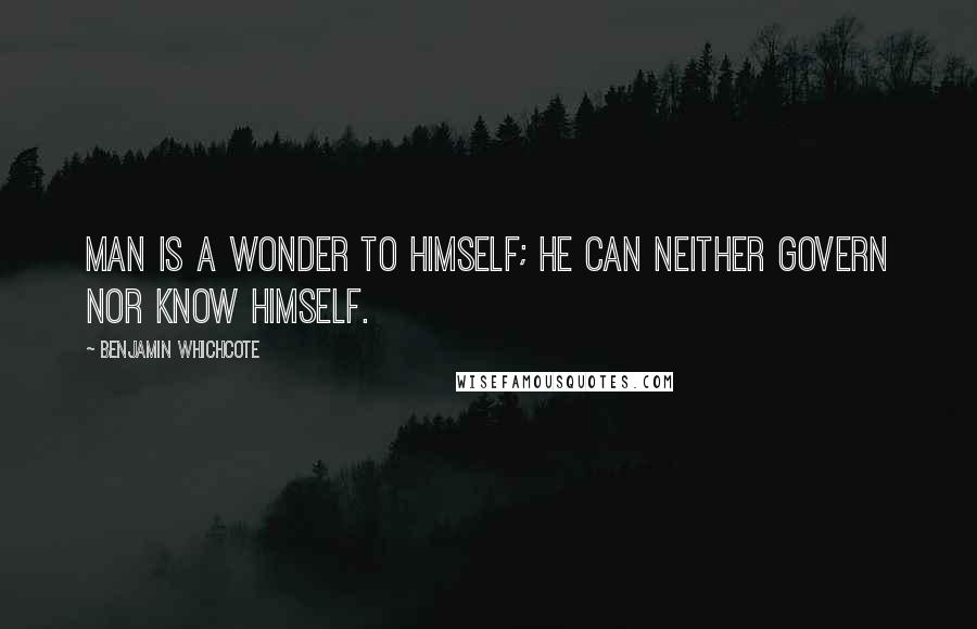 Benjamin Whichcote Quotes: Man is a wonder to himself; he can neither govern nor know himself.