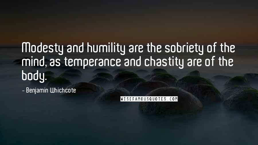 Benjamin Whichcote Quotes: Modesty and humility are the sobriety of the mind, as temperance and chastity are of the body.