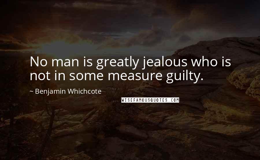 Benjamin Whichcote Quotes: No man is greatly jealous who is not in some measure guilty.