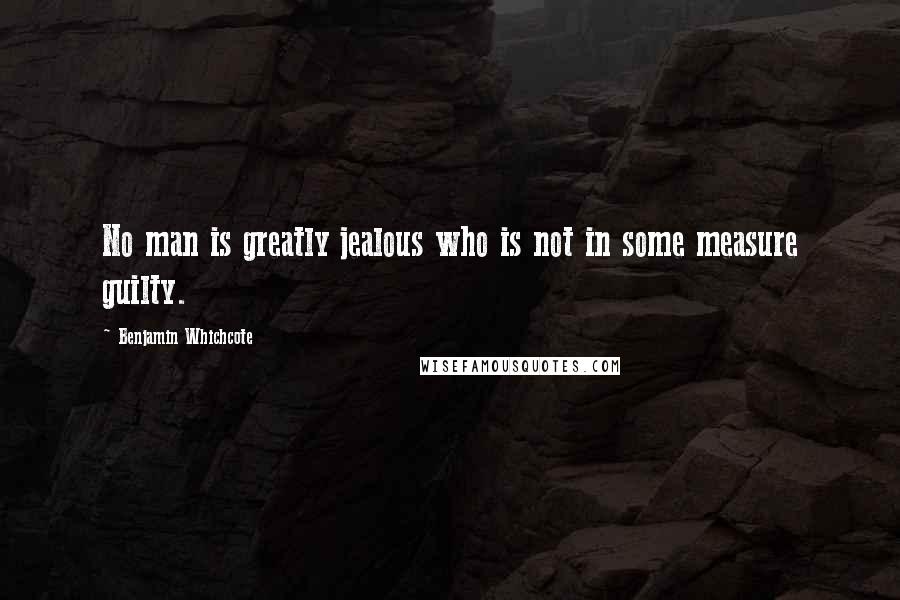 Benjamin Whichcote Quotes: No man is greatly jealous who is not in some measure guilty.