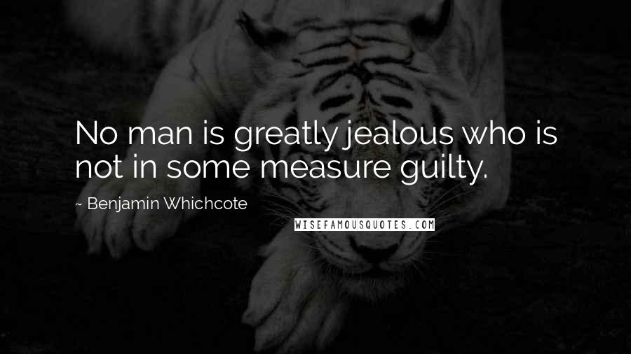 Benjamin Whichcote Quotes: No man is greatly jealous who is not in some measure guilty.