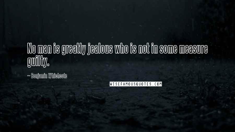 Benjamin Whichcote Quotes: No man is greatly jealous who is not in some measure guilty.