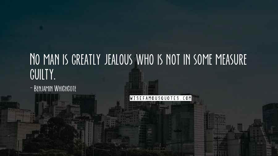 Benjamin Whichcote Quotes: No man is greatly jealous who is not in some measure guilty.