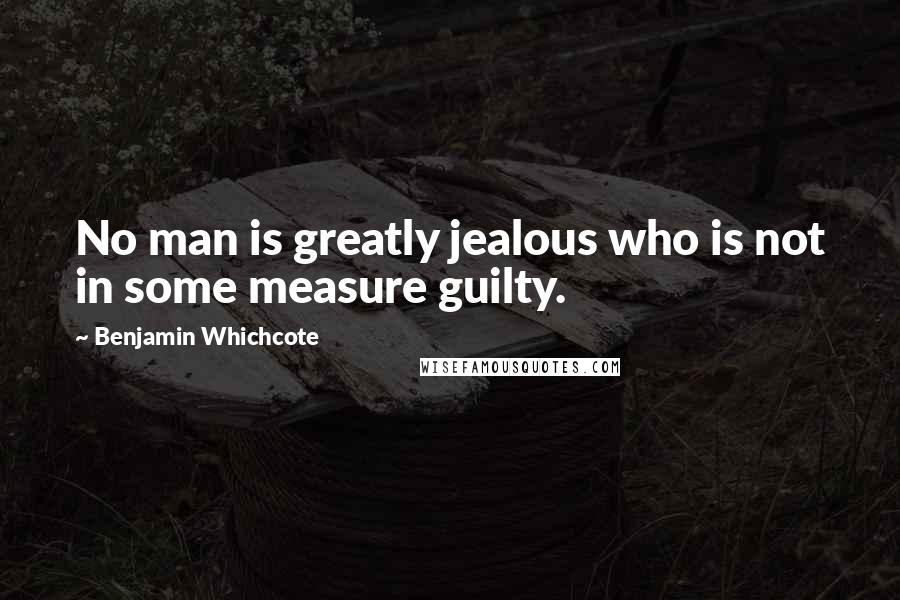 Benjamin Whichcote Quotes: No man is greatly jealous who is not in some measure guilty.