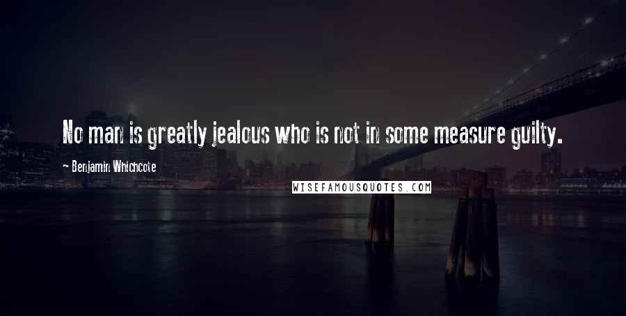 Benjamin Whichcote Quotes: No man is greatly jealous who is not in some measure guilty.