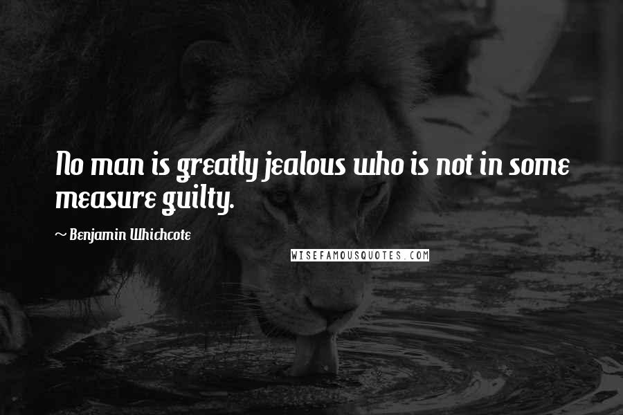 Benjamin Whichcote Quotes: No man is greatly jealous who is not in some measure guilty.