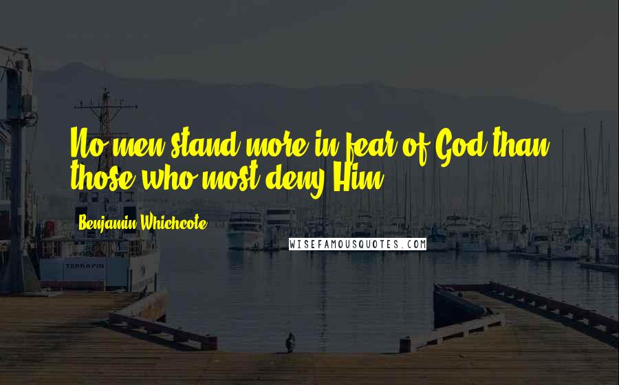 Benjamin Whichcote Quotes: No men stand more in fear of God than those who most deny Him.