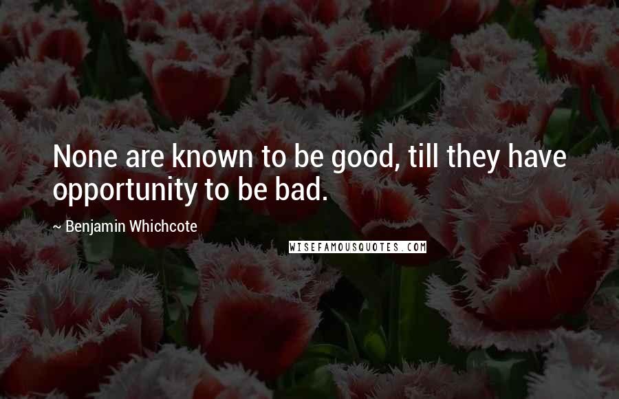 Benjamin Whichcote Quotes: None are known to be good, till they have opportunity to be bad.