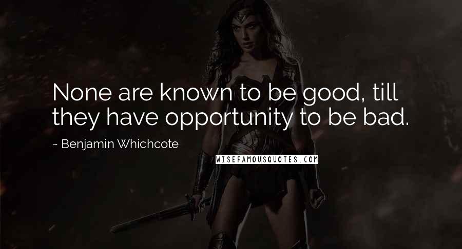 Benjamin Whichcote Quotes: None are known to be good, till they have opportunity to be bad.