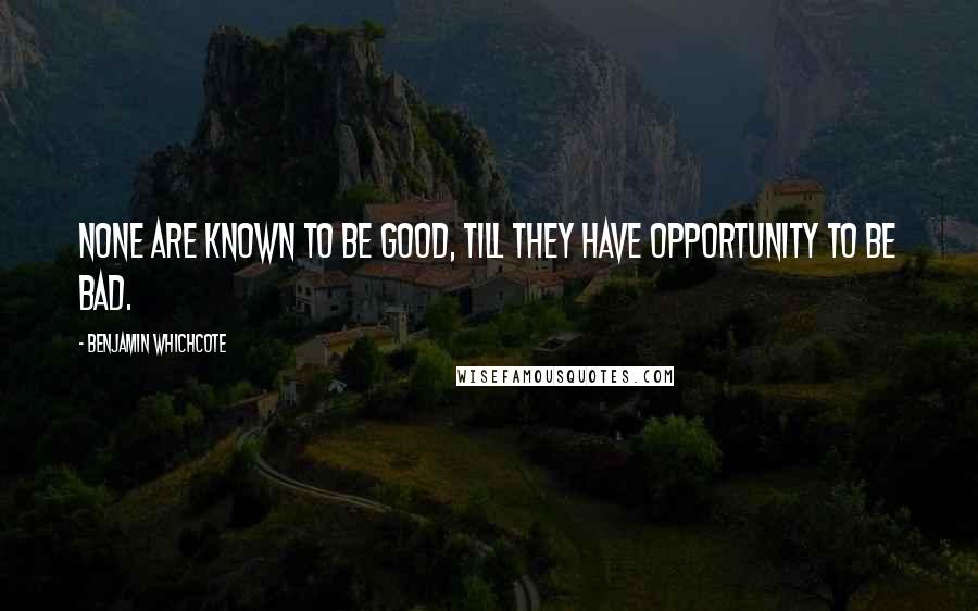 Benjamin Whichcote Quotes: None are known to be good, till they have opportunity to be bad.