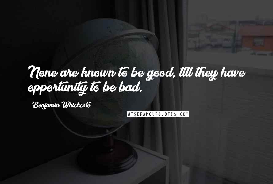 Benjamin Whichcote Quotes: None are known to be good, till they have opportunity to be bad.