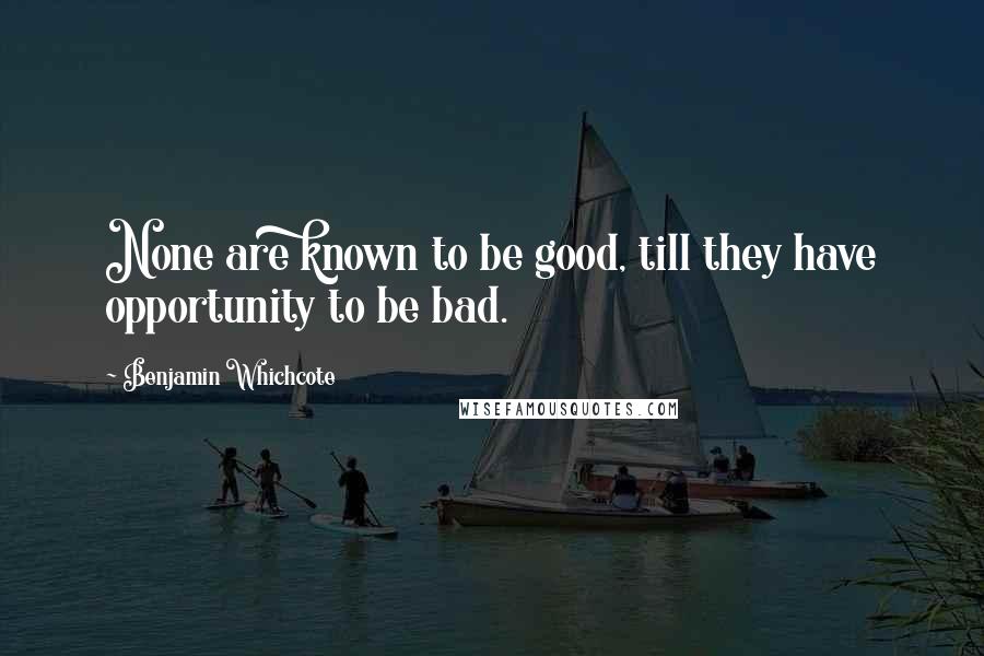 Benjamin Whichcote Quotes: None are known to be good, till they have opportunity to be bad.