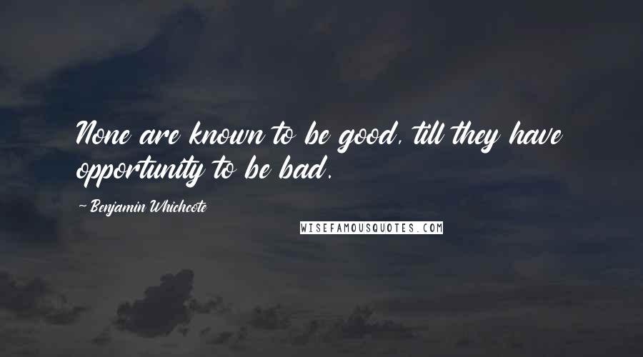 Benjamin Whichcote Quotes: None are known to be good, till they have opportunity to be bad.