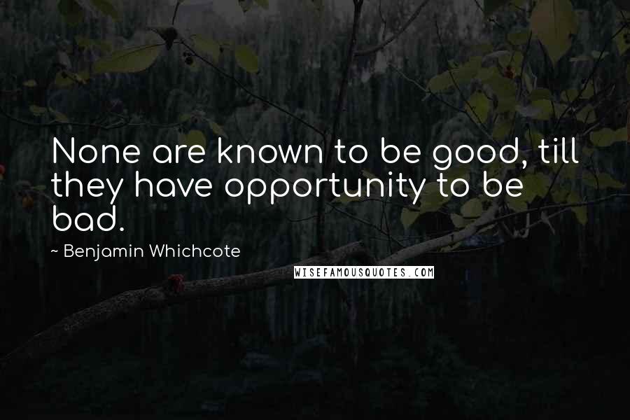 Benjamin Whichcote Quotes: None are known to be good, till they have opportunity to be bad.