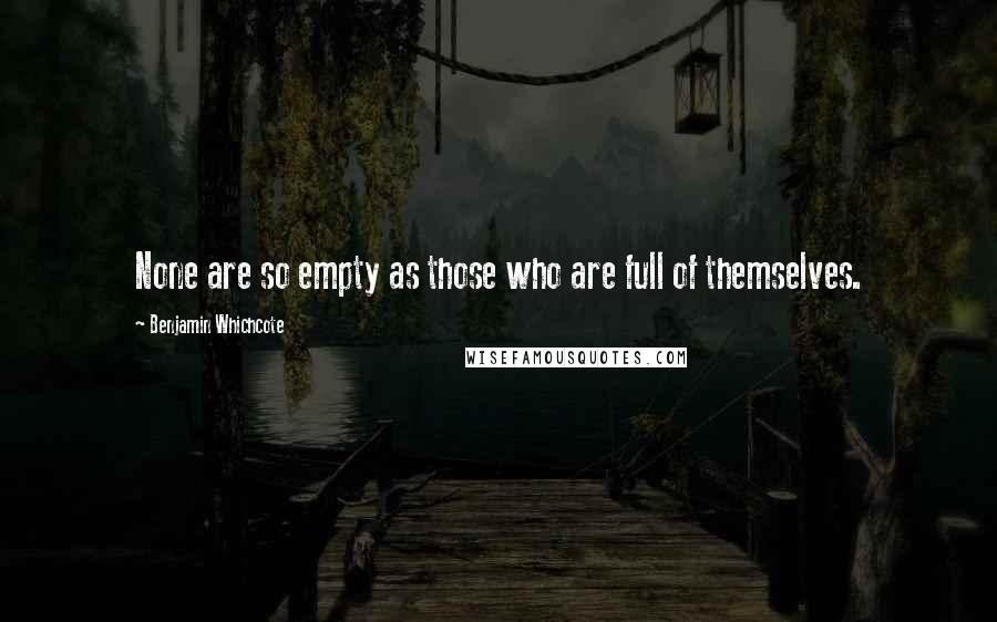 Benjamin Whichcote Quotes: None are so empty as those who are full of themselves.