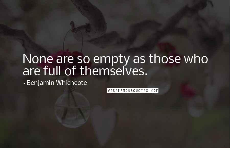 Benjamin Whichcote Quotes: None are so empty as those who are full of themselves.