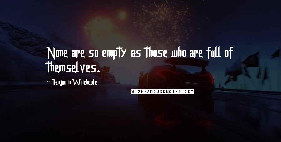 Benjamin Whichcote Quotes: None are so empty as those who are full of themselves.