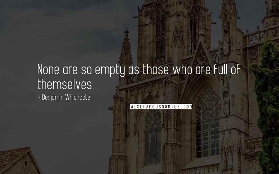 Benjamin Whichcote Quotes: None are so empty as those who are full of themselves.