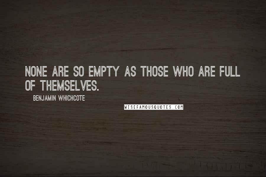 Benjamin Whichcote Quotes: None are so empty as those who are full of themselves.