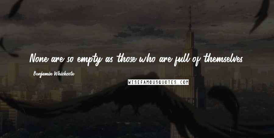 Benjamin Whichcote Quotes: None are so empty as those who are full of themselves.