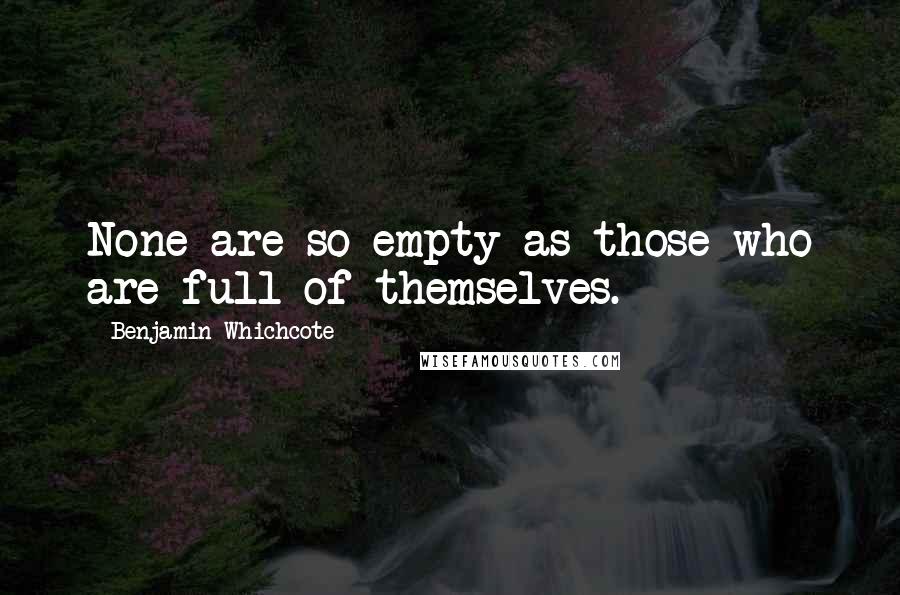 Benjamin Whichcote Quotes: None are so empty as those who are full of themselves.