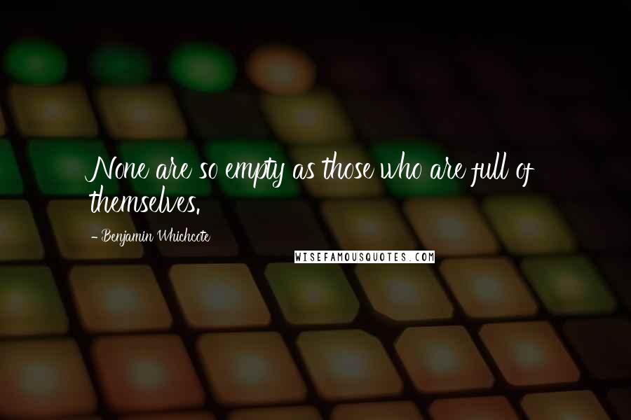 Benjamin Whichcote Quotes: None are so empty as those who are full of themselves.