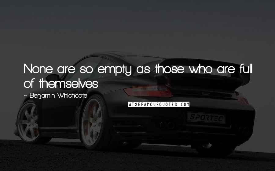 Benjamin Whichcote Quotes: None are so empty as those who are full of themselves.