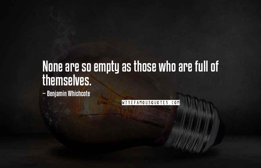 Benjamin Whichcote Quotes: None are so empty as those who are full of themselves.