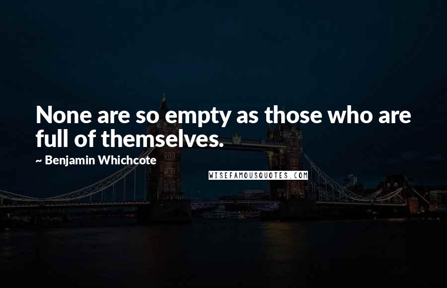 Benjamin Whichcote Quotes: None are so empty as those who are full of themselves.