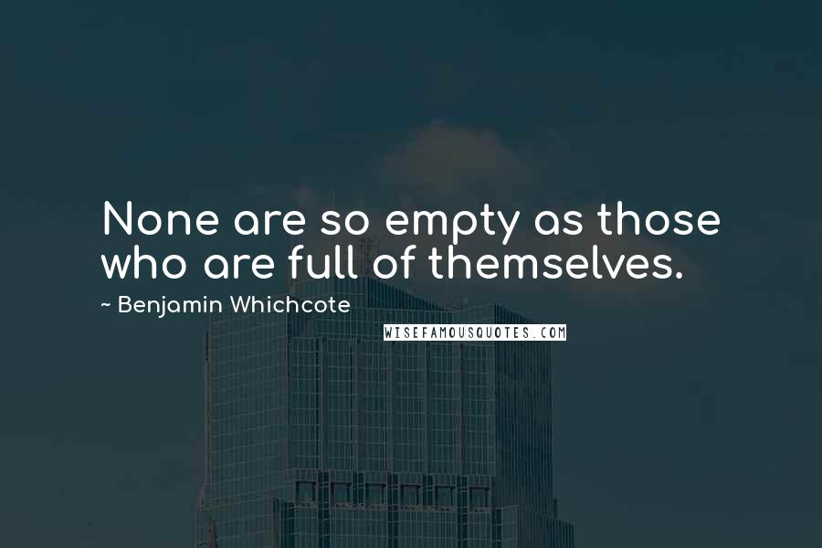 Benjamin Whichcote Quotes: None are so empty as those who are full of themselves.