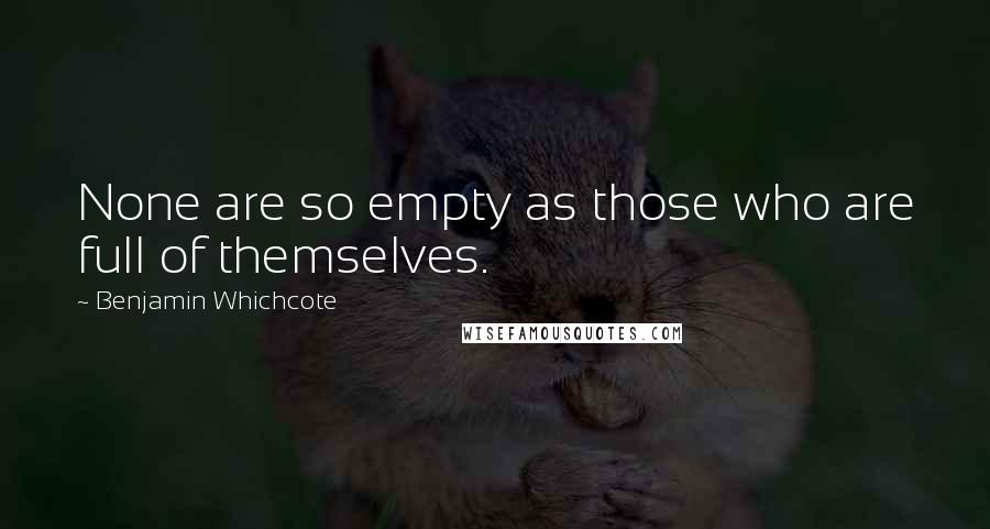 Benjamin Whichcote Quotes: None are so empty as those who are full of themselves.