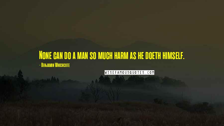 Benjamin Whichcote Quotes: None can do a man so much harm as he doeth himself.