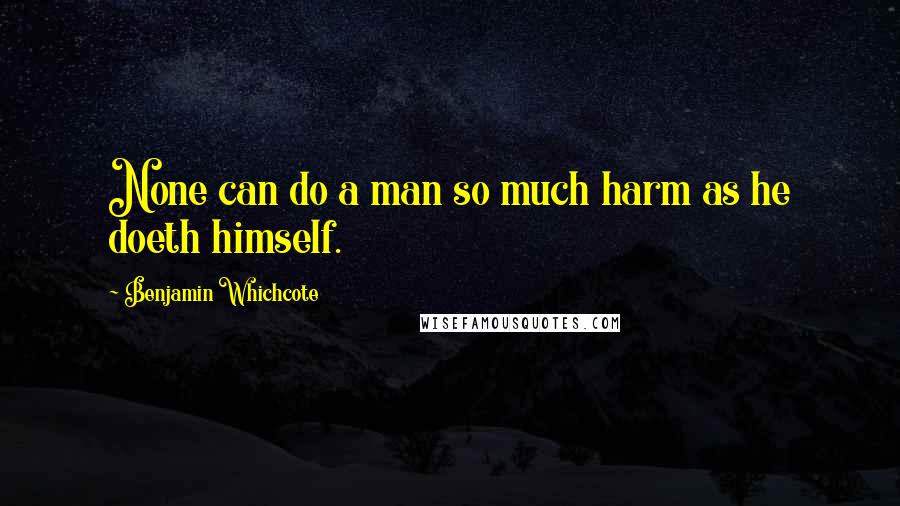 Benjamin Whichcote Quotes: None can do a man so much harm as he doeth himself.