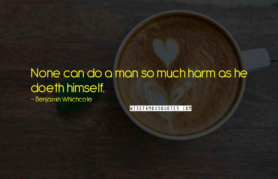 Benjamin Whichcote Quotes: None can do a man so much harm as he doeth himself.