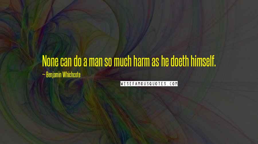 Benjamin Whichcote Quotes: None can do a man so much harm as he doeth himself.