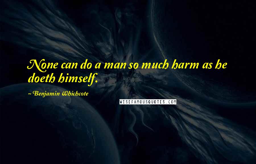 Benjamin Whichcote Quotes: None can do a man so much harm as he doeth himself.