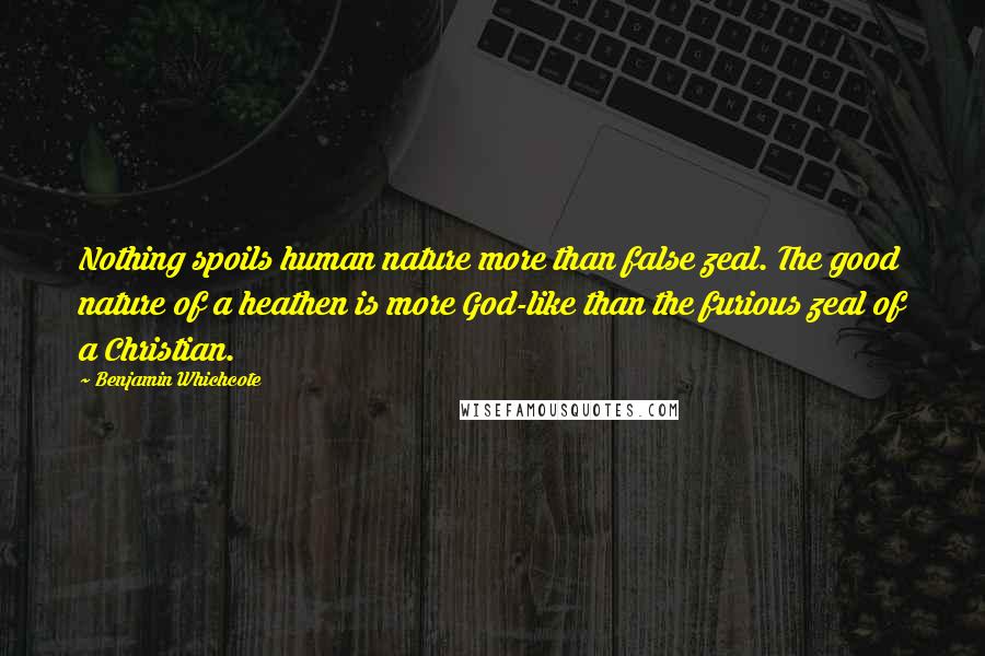 Benjamin Whichcote Quotes: Nothing spoils human nature more than false zeal. The good nature of a heathen is more God-like than the furious zeal of a Christian.