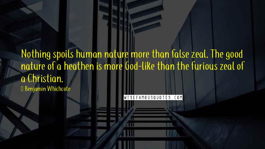 Benjamin Whichcote Quotes: Nothing spoils human nature more than false zeal. The good nature of a heathen is more God-like than the furious zeal of a Christian.